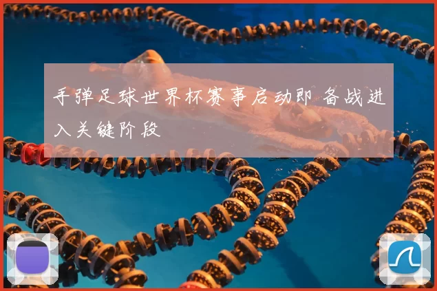 手弹足球世界杯赛事启动即 备战进入关键阶段