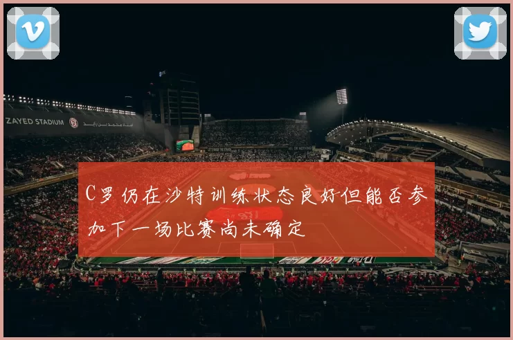 C罗仍在沙特训练状态良好但能否参加下一场比赛尚未确定