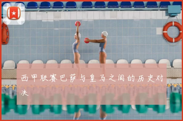 西甲联赛巴萨与皇马之间的历史对决