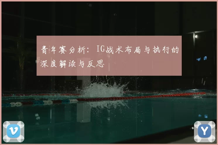 青年赛分析：IG战术布局与执行的深度解读与反思