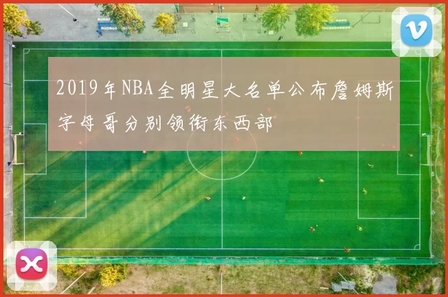 2019年NBA全明星大名单公布詹姆斯字母哥分别领衔东西部