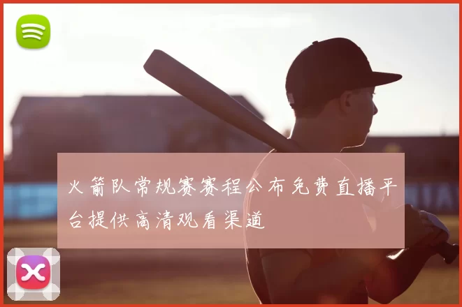 火箭队常规赛赛程公布免费直播平台提供高清观看渠道
