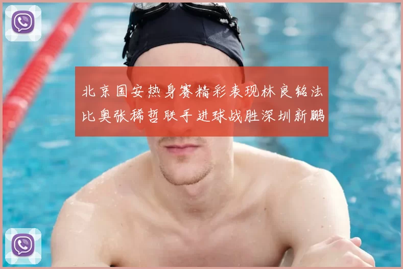 北京国安热身赛精彩表现林良铭法比奥张稀哲联手进球战胜深圳新鹏城