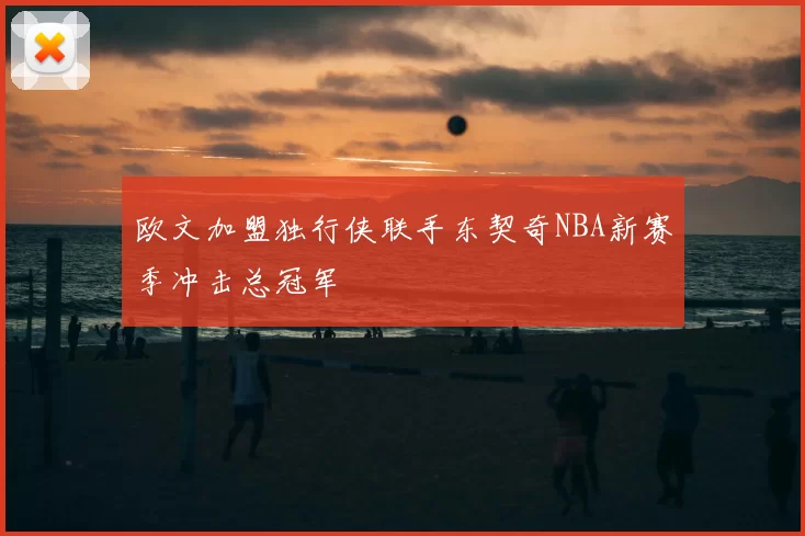 欧文加盟独行侠联手东契奇NBA新赛季冲击总冠军