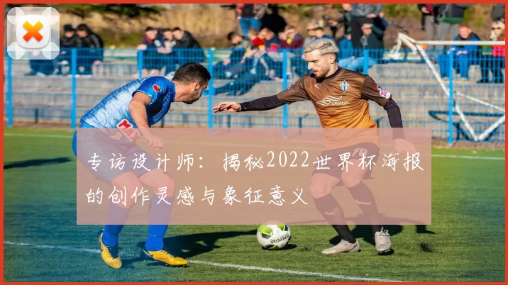 专访设计师：揭秘2022世界杯海报的创作灵感与象征意义