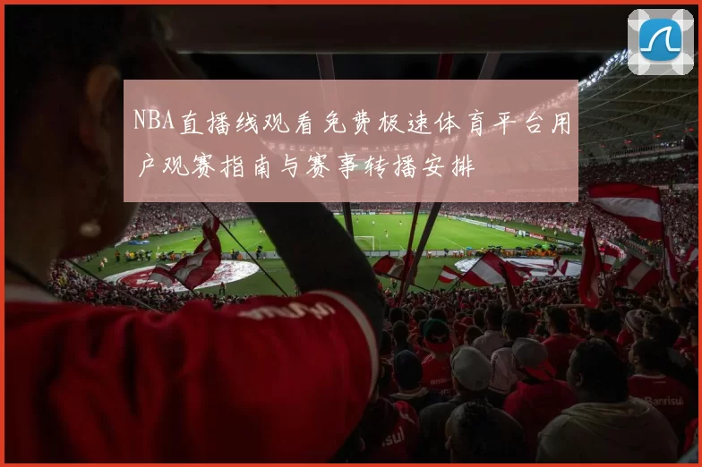 NBA直播线观看免费极速体育平台用户观赛指南与赛事转播安排