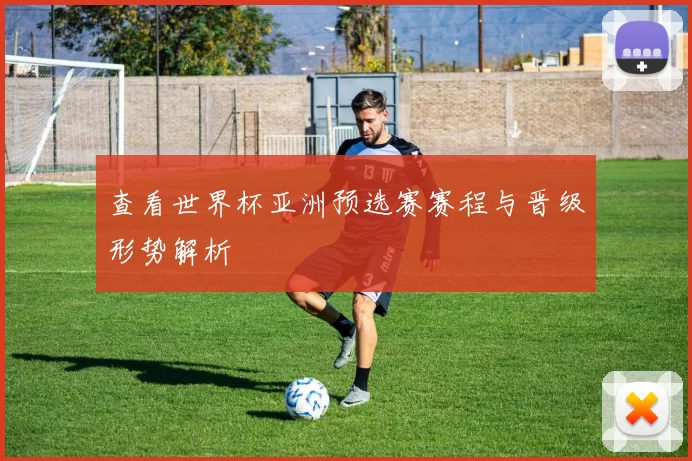 查看世界杯亚洲预选赛赛程与晋级形势解析