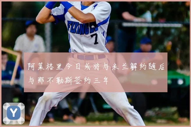阿莱格里今日或将与米兰解约随后与那不勒斯签约三年