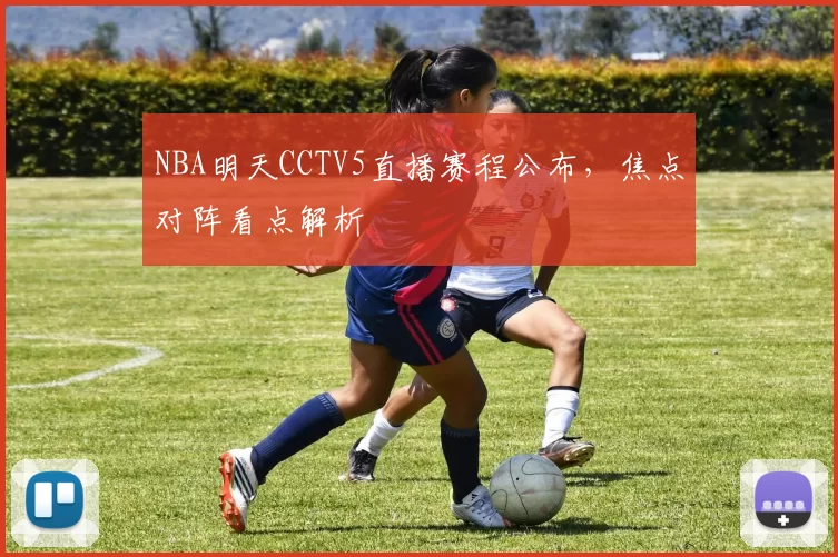 NBA明天CCTV5直播赛程公布，焦点对阵看点解析