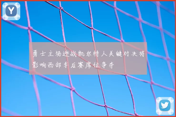 勇士主场迎战凯尔特人关键对决将影响西部季后赛席位争夺