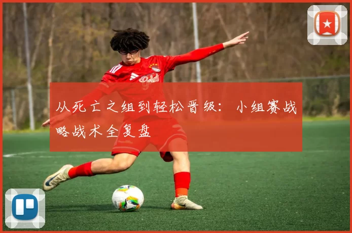 从死亡之组到轻松晋级:小组赛战略战术全复盘