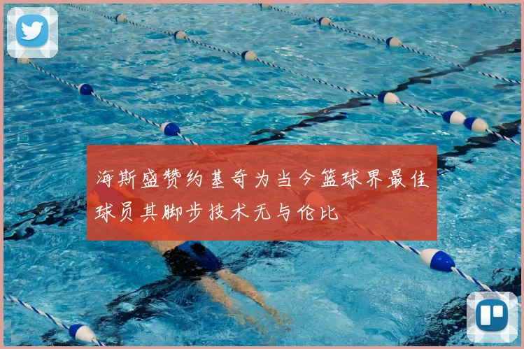海斯盛赞约基奇为当今篮球界最佳球员其脚步技术无与伦比