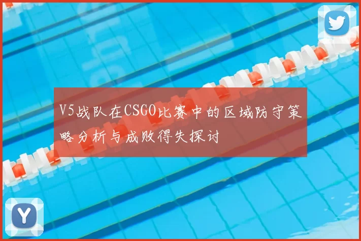 V5战队在CSGO比赛中的区域防守策略分析与成败得失探讨