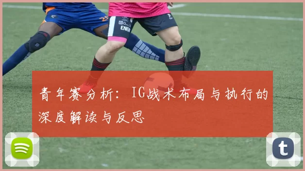 青年赛分析:IG战术布局与执行的深度解读与反思
