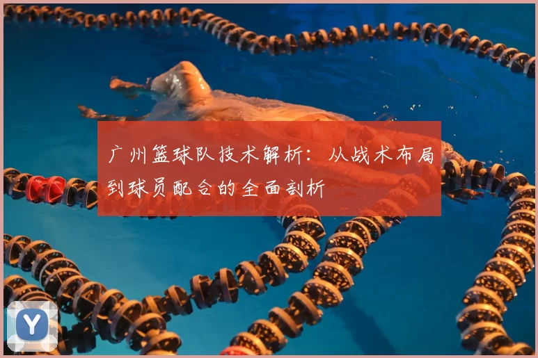 广州篮球队技术解析：从战术布局到球员配合的全面剖析
