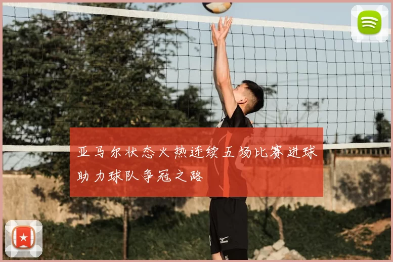 亚马尔状态火热连续五场比赛进球助力球队争冠之路