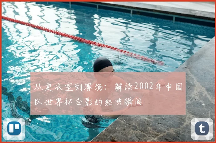从更衣室到赛场：解读2002年中国队世界杯合影的经典瞬间