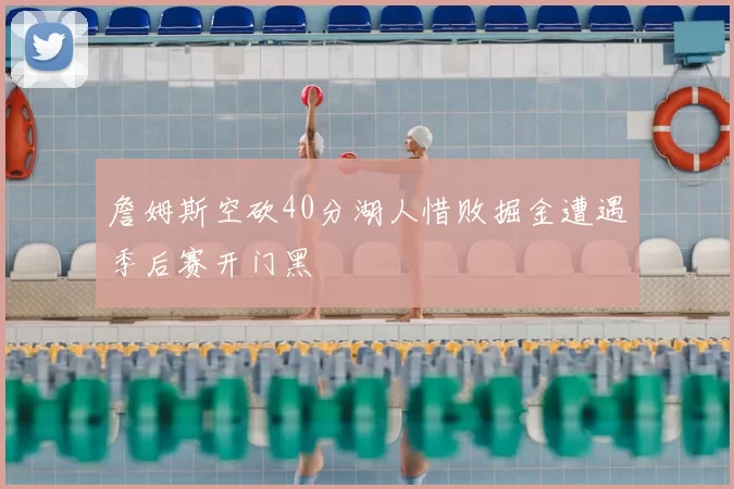 詹姆斯空砍40分湖人惜败掘金遭遇季后赛开门黑