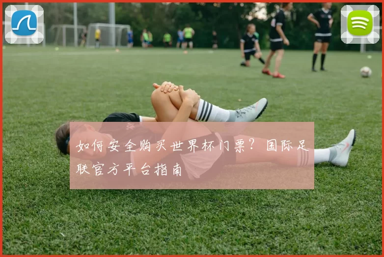 如何安全购买世界杯门票?国际足联官方平台指南