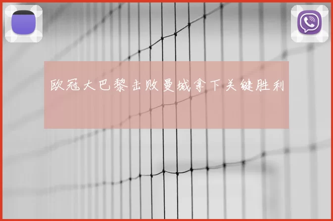 欧冠大巴黎击败曼城拿下关键胜利