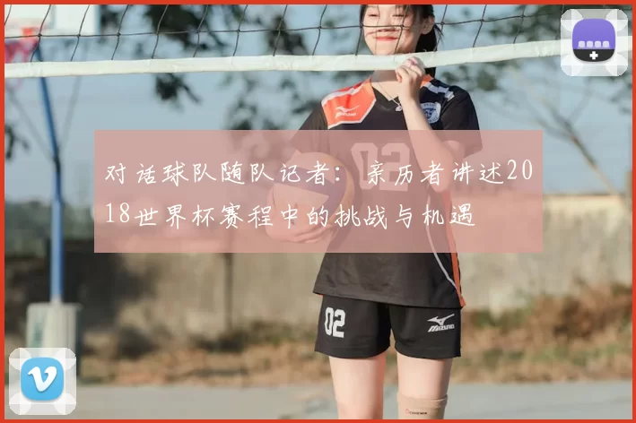 对话球队随队记者：亲历者讲述2018世界杯赛程中的挑战与机遇