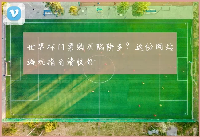 世界杯门票购买陷阱多?这份网站避坑指南请收好