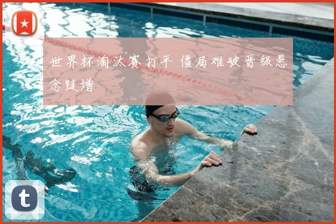 世界杯淘汰赛打平 僵局难破晋级悬念陡增
