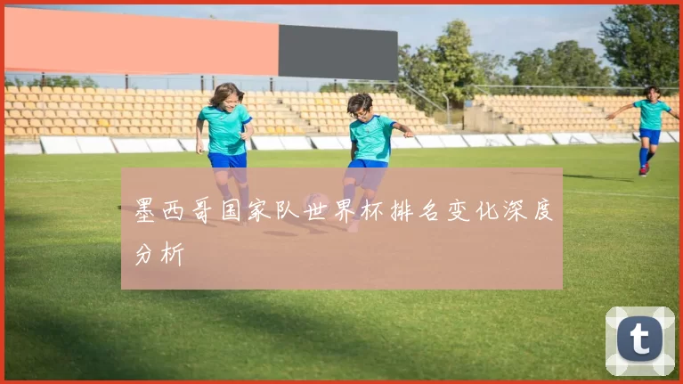 墨西哥国家队世界杯排名变化深度分析