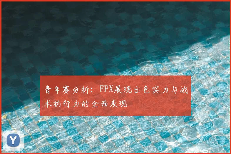青年赛分析:FPX展现出色实力与战术执行力的全面表现