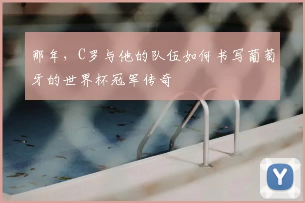 那年,C罗与他的队伍如何书写葡萄牙的世界杯冠军传奇