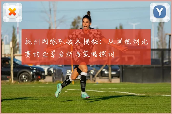 杭州网球队战术揭秘:从训练到比赛的全景分析与策略探讨