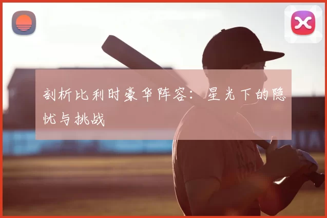 剖析比利时豪华阵容:星光下的隐忧与挑战