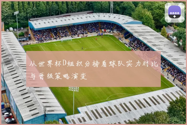 从世界杯D组积分榜看球队实力对比与晋级策略演变