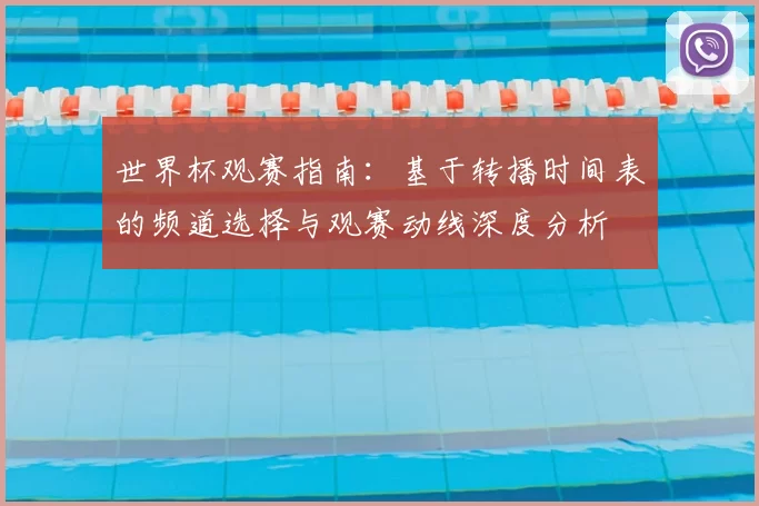 世界杯观赛指南:基于转播时间表的频道选择与观赛动线深度分析