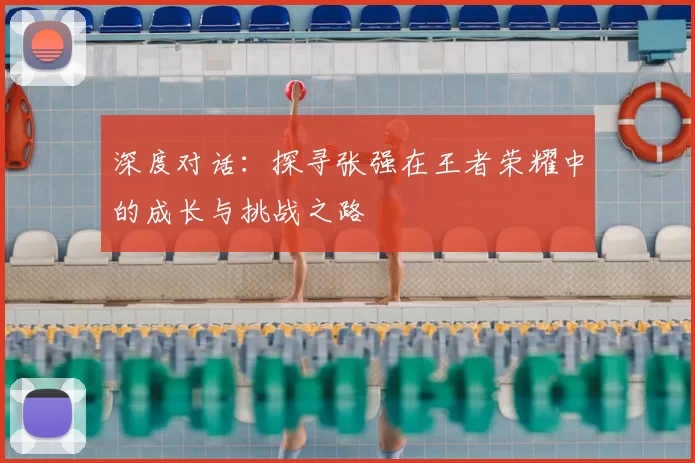 深度对话:探寻张强在王者荣耀中的成长与挑战之路