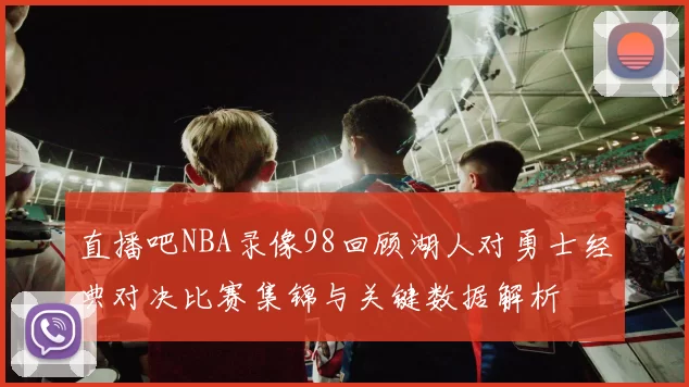 直播吧NBA录像98回顾湖人对勇士经典对决比赛集锦与关键数据解析