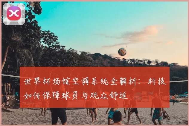 世界杯场馆空调系统全解析：科技如何保障球员与观众舒适