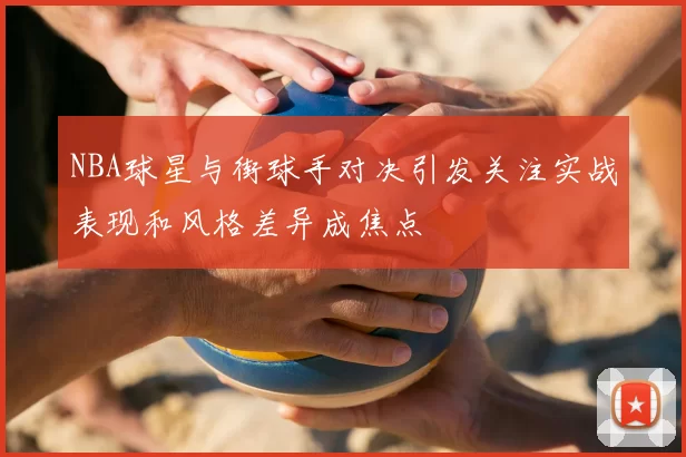NBA球星与街球手对决引发关注实战表现和风格差异成焦点