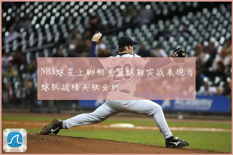 NBA球星上脚耐克篮球鞋实战表现与球队战绩关联分析