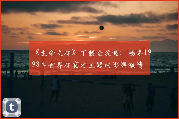 《生命之杯》下载全攻略:畅享1998年世界杯官方主题曲澎湃激情