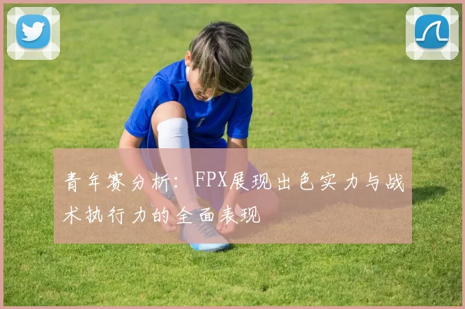 青年赛分析：FPX展现出色实力与战术执行力的全面表现