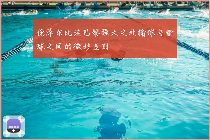 德泽尔比谈巴黎强大之处输球与输球之间的微妙差别