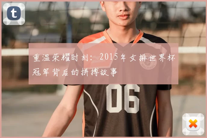 重温荣耀时刻:2015年女排世界杯冠军背后的拼搏故事
