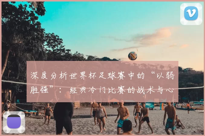 深度分析世界杯足球赛中的“以弱胜强”:经典冷门比赛的战术与心理因素
