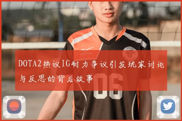 DOTA2热议IG耐力争议引发玩家讨论与反思的背后故事