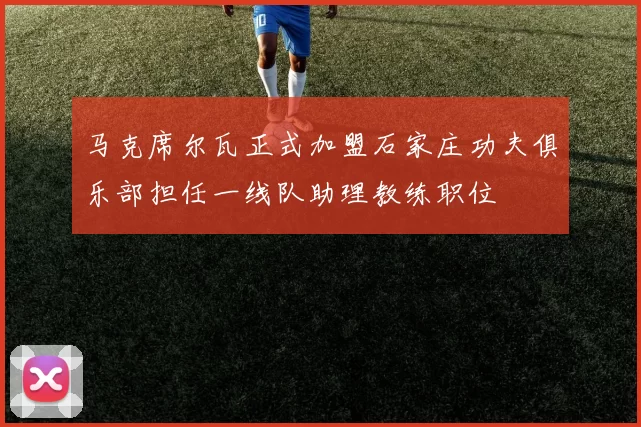 马克席尔瓦正式加盟石家庄功夫俱乐部担任一线队助理教练职位
