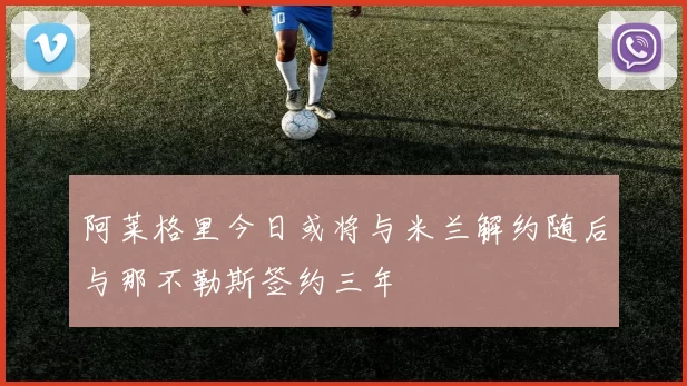 阿莱格里今日或将与米兰解约随后与那不勒斯签约三年