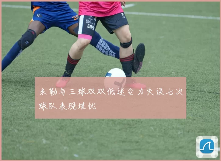 米勒与三球双双低迷合力失误七次球队表现堪忧