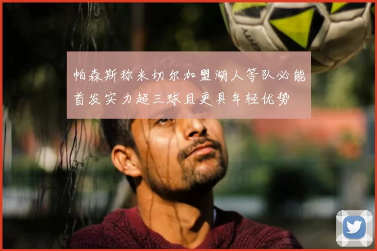 帕森斯称米切尔加盟湖人等队必能首发实力超三球且更具年轻优势