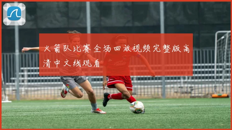 火箭队比赛全场回放视频完整版高清中文线观看